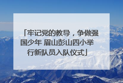 牢记党的教导，争做强国少年 眉山彭山四小举行新队员入队仪式