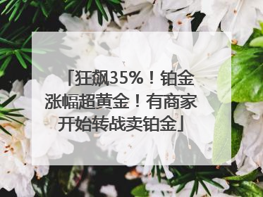 狂飙35%！铂金涨幅超黄金！有商家开始转战卖铂金