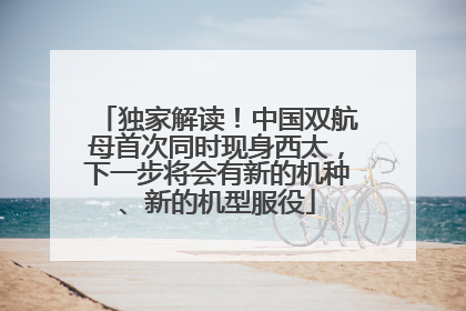 独家解读！中国双航母首次同时现身西太，下一步将会有新的机种、新的机型服役