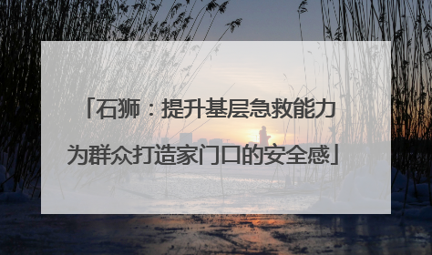 石狮：提升基层急救能力 为群众打造家门口的安全感