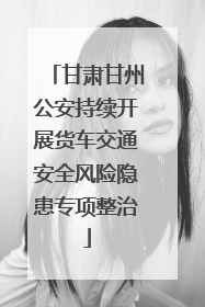 甘肃甘州公安持续开展货车交通安全风险隐患专项整治