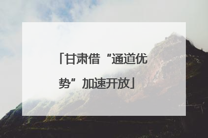 甘肃借“通道优势”加速开放