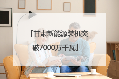 甘肃新能源装机突破7000万千瓦