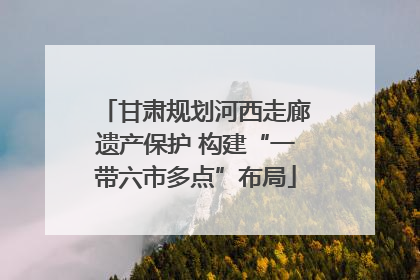甘肃规划河西走廊遗产保护 构建“一带六市多点”布局