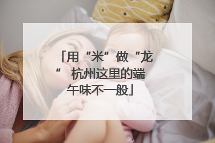用“米”做“龙” 杭州这里的端午味不一般