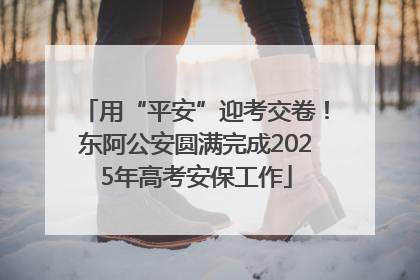 用“平安”迎考交卷！东阿公安圆满完成2025年高考安保工作