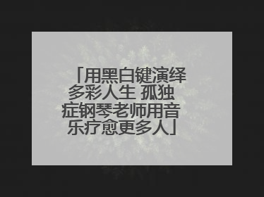 用黑白键演绎多彩人生 孤独症钢琴老师用音乐疗愈更多人