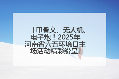 甲骨文、无人机、电子炮！2025年河南省六五环境日主场活动精彩纷呈