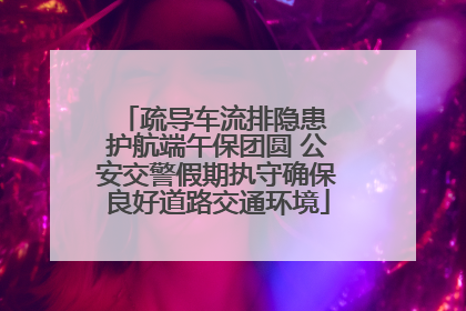疏导车流排隐患 护航端午保团圆 公安交警假期执守确保良好道路交通环境
