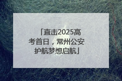 直击2025高考首日，常州公安护航梦想启航