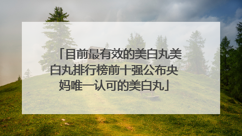 目前最有效的美白丸美白丸排行榜前十强公布央妈唯一认可的美白丸