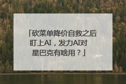 砍菜单降价自救之后盯上AI，发力AI对星巴克有啥用？