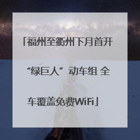 福州至衢州下月首开“绿巨人”动车组 全车覆盖免费WiFi