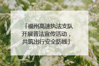 福州高速执法支队开展普法宣传活动，共筑出行安全防线