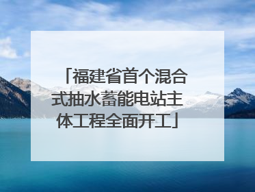 福建省首个混合式抽水蓄能电站主体工程全面开工