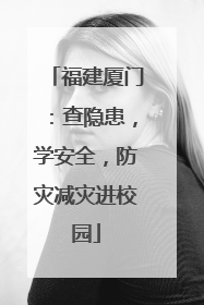 福建厦门：查隐患，学安全，防灾减灾进校园