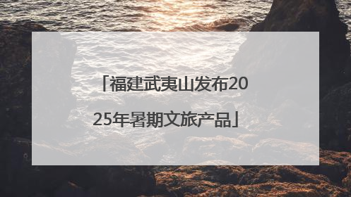 福建武夷山发布2025年暑期文旅产品