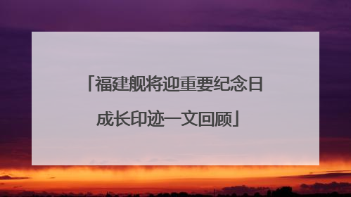 福建舰将迎重要纪念日 成长印迹一文回顾