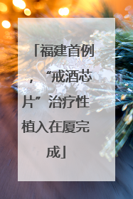 福建首例，“戒酒芯片”治疗性植入在厦完成
