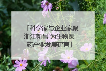 科学家与企业家聚浙江新昌 为生物医药产业发展建言