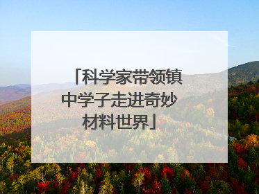 科学家带领镇中学子走进奇妙材料世界