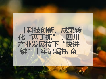 科技创新、成果转化“两手抓”，四川产业发展按下“快进键”丨牢记嘱托 奋力打造两高地两基地一屏障
