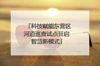 科技赋能东营区河道巡查试点开启智慧新模式