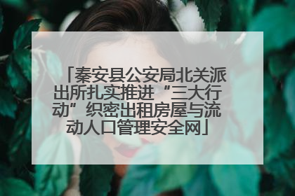 秦安县公安局北关派出所扎实推进“三大行动”织密出租房屋与流动人口管理安全网