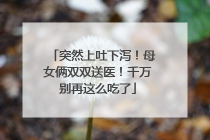 突然上吐下泻！母女俩双双送医！千万别再这么吃了