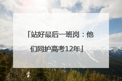 站好最后一班岗：他们同护高考12年