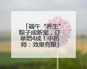 端午“养生”粽子成新宠，订单增4成！中药师：效果有限