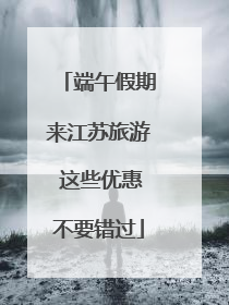 端午假期来江苏旅游 这些优惠不要错过