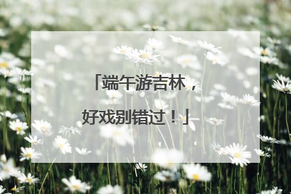 端午游吉林，好戏别错过！