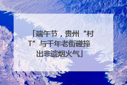 端午节，贵州“村T”与千年老街碰撞出非遗烟火气