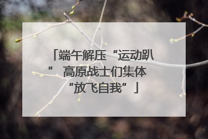 端午解压“运动趴” 高原战士们集体“放飞自我”