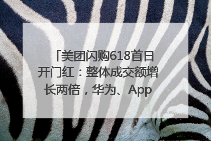 美团闪购618首日开门红：整体成交额增长两倍，华为、Apple、沃尔玛等近800个品牌翻倍增长