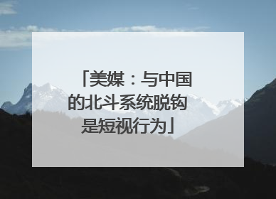 美媒：与中国的北斗系统脱钩是短视行为