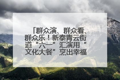 群众演、群众看、群众乐！新泰青云街道“六一”汇演用“文化大餐”烹出幸福“烟火气”