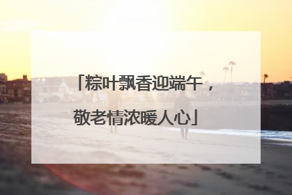 粽叶飘香迎端午，敬老情浓暖人心