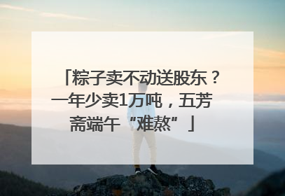 粽子卖不动送股东？一年少卖1万吨，五芳斋端午“难熬”