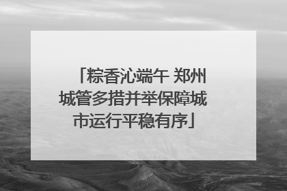 粽香沁端午 郑州城管多措并举保障城市运行平稳有序