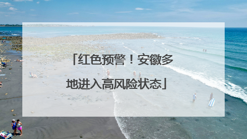 红色预警！安徽多地进入高风险状态