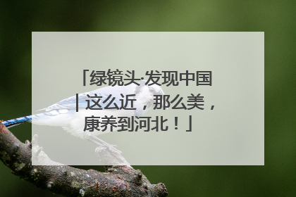 绿镜头·发现中国｜这么近，那么美，康养到河北！