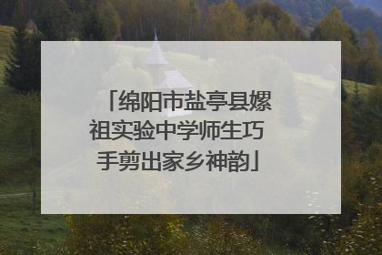 绵阳市盐亭县嫘祖实验中学师生巧手剪出家乡神韵