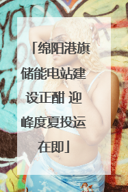 绵阳港旗储能电站建设正酣 迎峰度夏投运在即