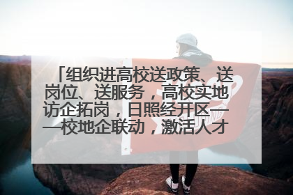 组织进高校送政策、送岗位、送服务，高校实地访企拓岗，日照经开区——校地企联动，激活人才发展“引擎”