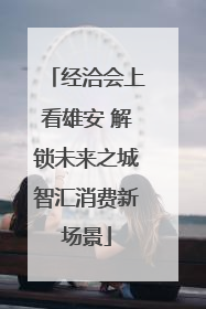 经洽会上看雄安 解锁未来之城智汇消费新场景