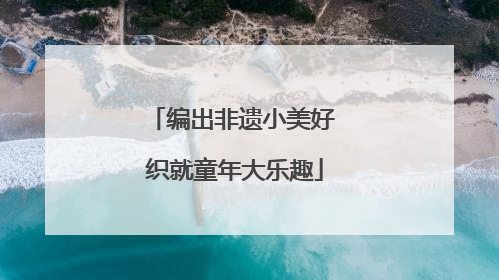 编出非遗小美好 织就童年大乐趣