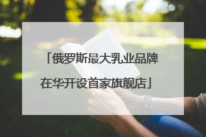 俄罗斯最大乳业品牌在华开设首家旗舰店