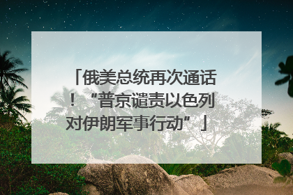 俄美总统再次通话！“普京谴责以色列对伊朗军事行动”